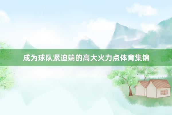 成为球队紧迫端的高大火力点体育集锦