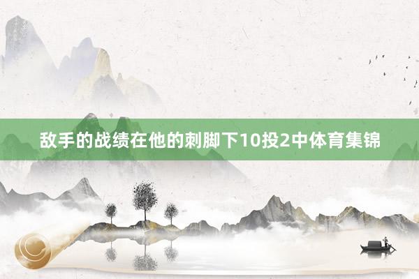 敌手的战绩在他的刺脚下10投2中体育集锦