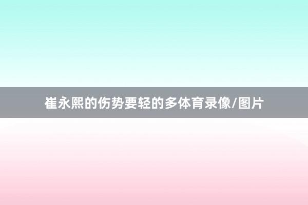 崔永熙的伤势要轻的多体育录像/图片