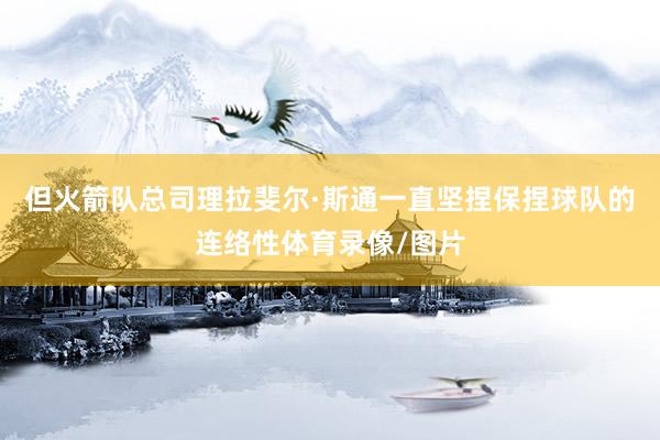 但火箭队总司理拉斐尔·斯通一直坚捏保捏球队的连络性体育录像/图片