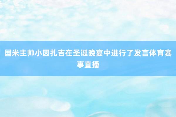 国米主帅小因扎吉在圣诞晚宴中进行了发言体育赛事直播