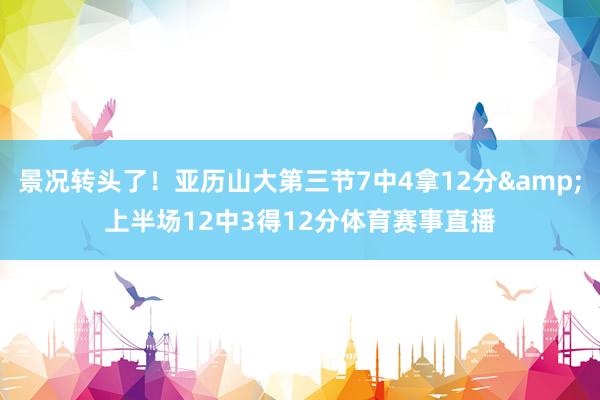 景况转头了！亚历山大第三节7中4拿12分&上半场12中3得12分体育赛事直播