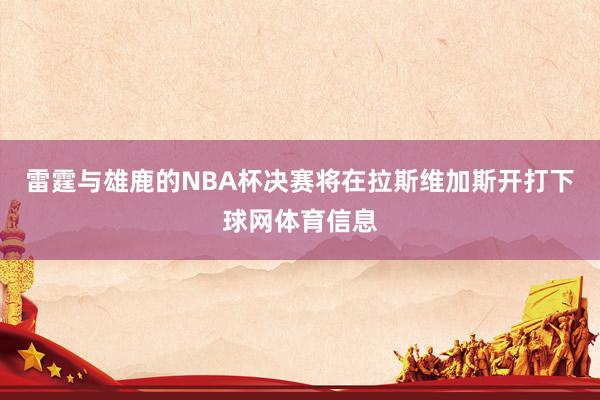 雷霆与雄鹿的NBA杯决赛将在拉斯维加斯开打下球网体育信息