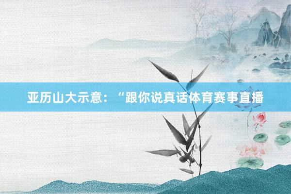 亚历山大示意：“跟你说真话体育赛事直播