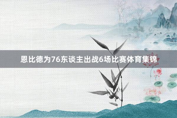 恩比德为76东谈主出战6场比赛体育集锦