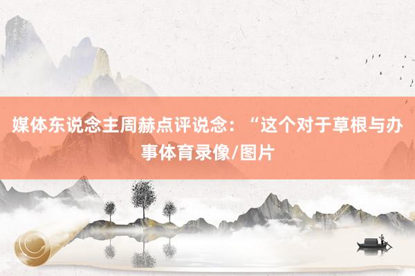 媒体东说念主周赫点评说念：“这个对于草根与办事体育录像/图片