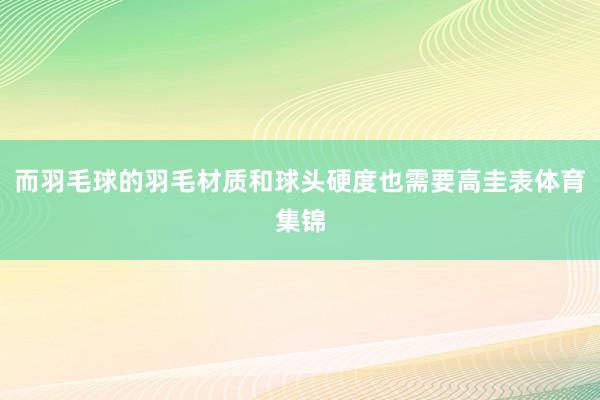 而羽毛球的羽毛材质和球头硬度也需要高圭表体育集锦