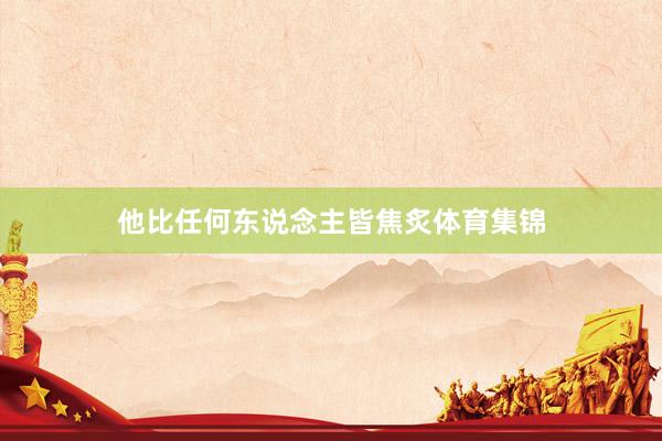 他比任何东说念主皆焦炙体育集锦