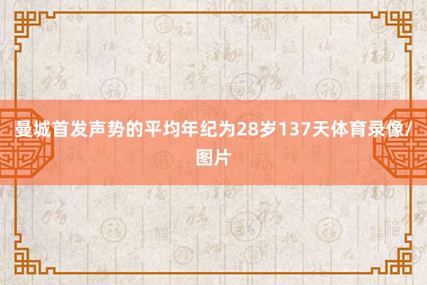 曼城首发声势的平均年纪为28岁137天体育录像/图片