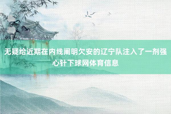 无疑给近期在内线阐明欠安的辽宁队注入了一剂强心针下球网体育信息
