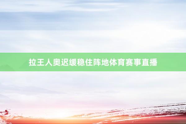 拉王人奥迟缓稳住阵地体育赛事直播