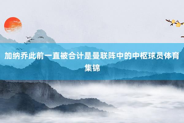 加纳乔此前一直被合计是曼联阵中的中枢球员体育集锦