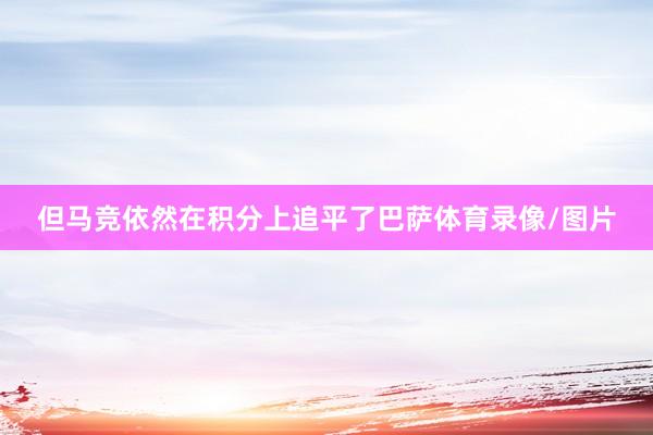 但马竞依然在积分上追平了巴萨体育录像/图片