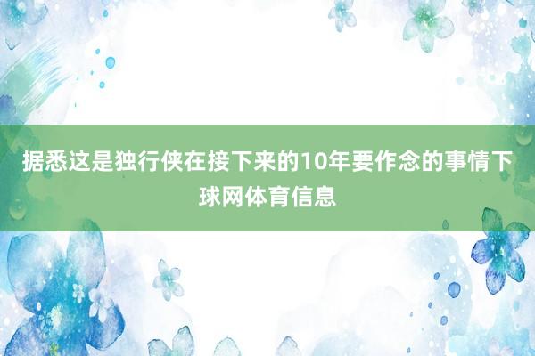 据悉这是独行侠在接下来的10年要作念的事情下球网体育信息