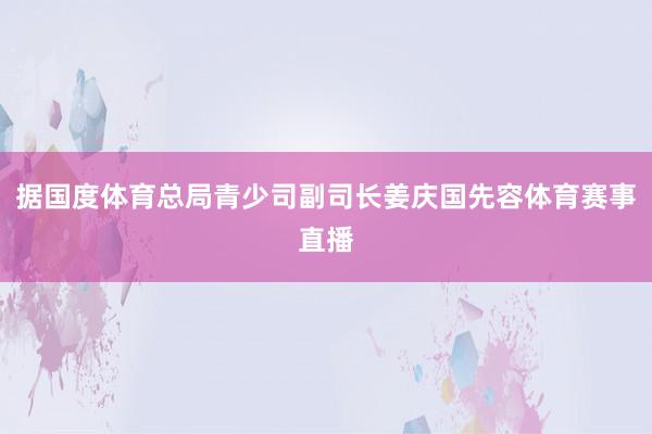 据国度体育总局青少司副司长姜庆国先容体育赛事直播