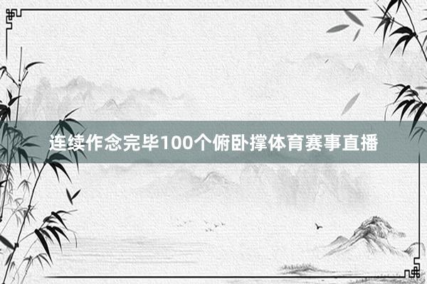 连续作念完毕100个俯卧撑体育赛事直播