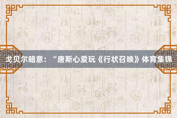 戈贝尔暗意：“唐斯心爱玩《行状召唤》体育集锦