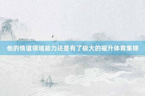 他的情谊领域能力还是有了极大的擢升体育集锦
