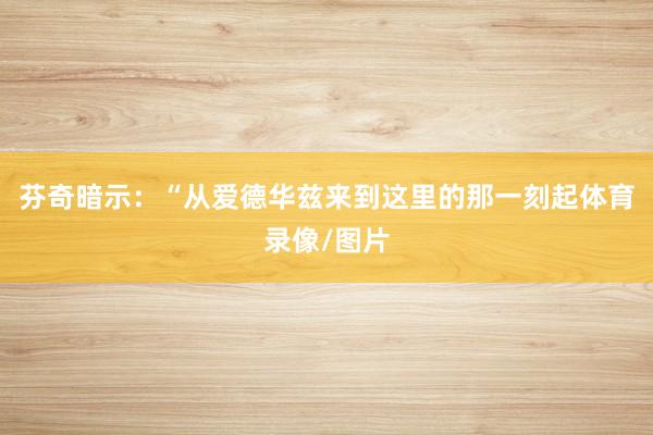 芬奇暗示：“从爱德华兹来到这里的那一刻起体育录像/图片