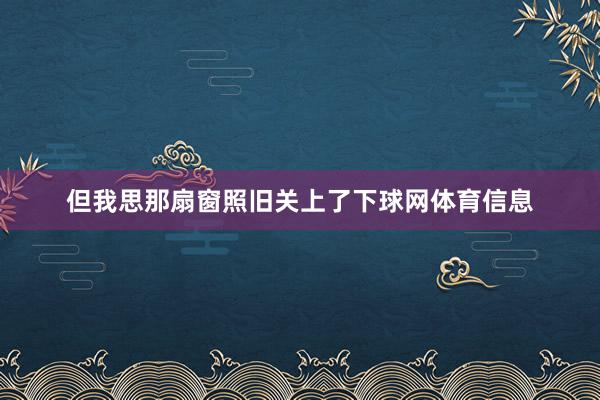 但我思那扇窗照旧关上了下球网体育信息
