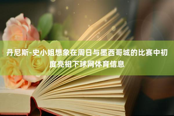 丹尼斯-史小姐想象在周日与墨西哥城的比赛中初度亮相下球网体育信息