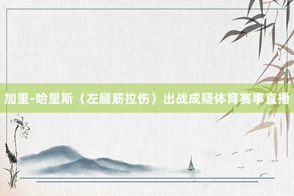 加里-哈里斯（左腿筋拉伤）出战成疑体育赛事直播