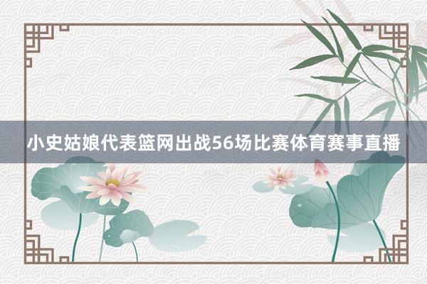 小史姑娘代表篮网出战56场比赛体育赛事直播