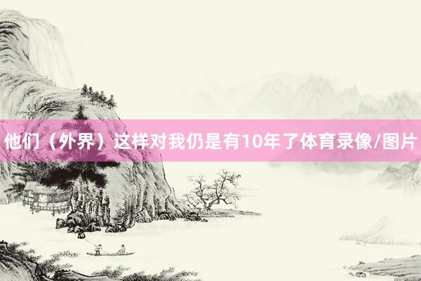 他们（外界）这样对我仍是有10年了体育录像/图片