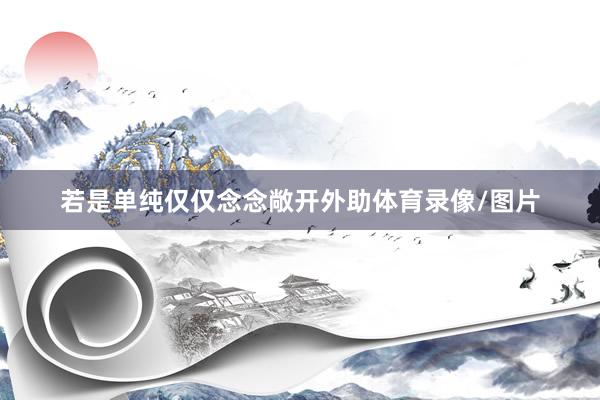 若是单纯仅仅念念敞开外助体育录像/图片