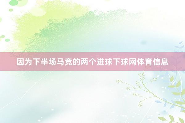 因为下半场马竞的两个进球下球网体育信息