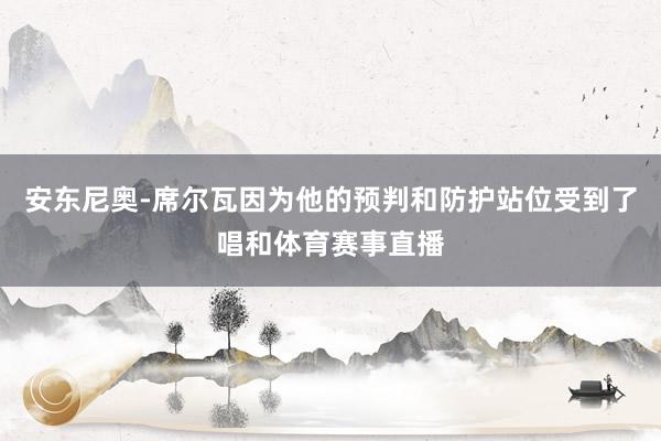 安东尼奥-席尔瓦因为他的预判和防护站位受到了唱和体育赛事直播