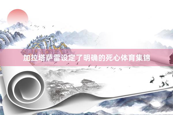 加拉塔萨雷设定了明确的死心体育集锦