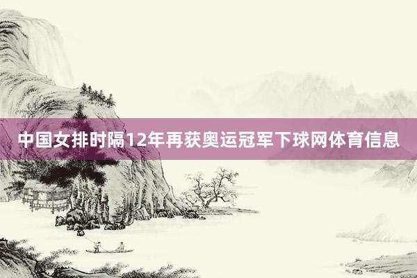 中国女排时隔12年再获奥运冠军下球网体育信息
