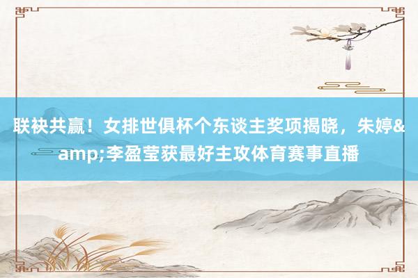 联袂共赢！女排世俱杯个东谈主奖项揭晓，朱婷&李盈莹获最好主攻体育赛事直播