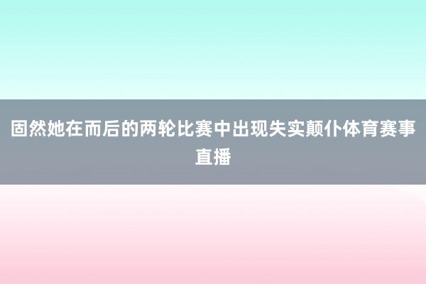 固然她在而后的两轮比赛中出现失实颠仆体育赛事直播
