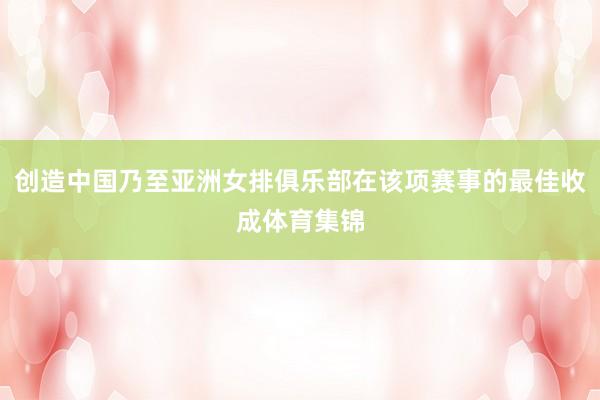 创造中国乃至亚洲女排俱乐部在该项赛事的最佳收成体育集锦