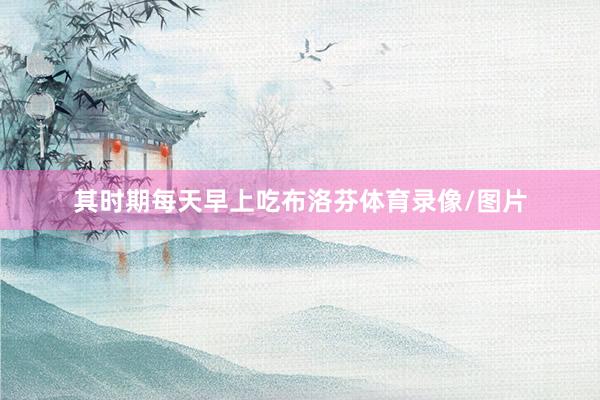 其时期每天早上吃布洛芬体育录像/图片