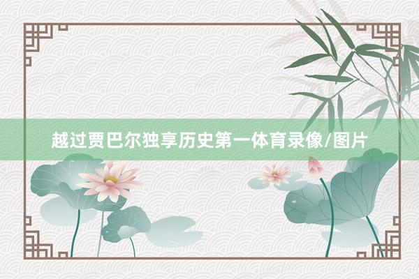 越过贾巴尔独享历史第一体育录像/图片