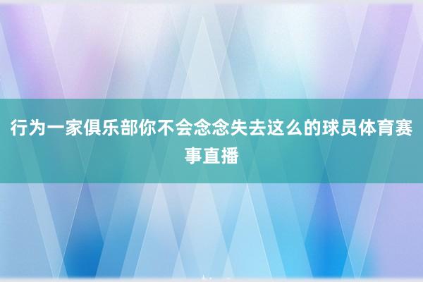 行为一家俱乐部你不会念念失去这么的球员体育赛事直播
