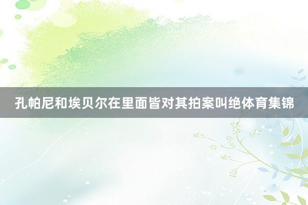孔帕尼和埃贝尔在里面皆对其拍案叫绝体育集锦