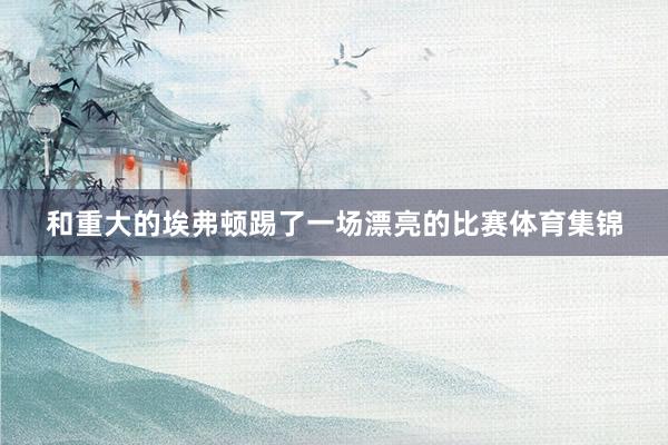 和重大的埃弗顿踢了一场漂亮的比赛体育集锦