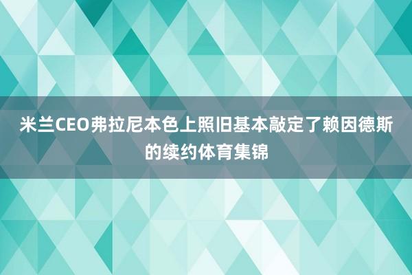 米兰CEO弗拉尼本色上照旧基本敲定了赖因德斯的续约体育集锦