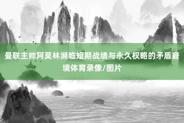 曼联主帅阿莫林濒临短期战绩与永久权略的矛盾窘境体育录像/图片