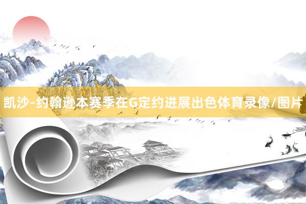 凯沙-约翰逊本赛季在G定约进展出色体育录像/图片