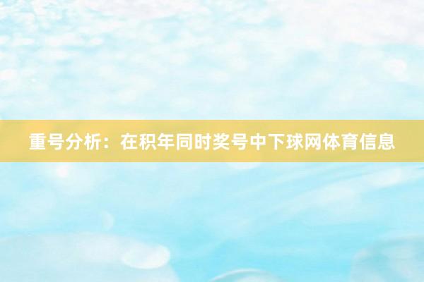 重号分析：在积年同时奖号中下球网体育信息