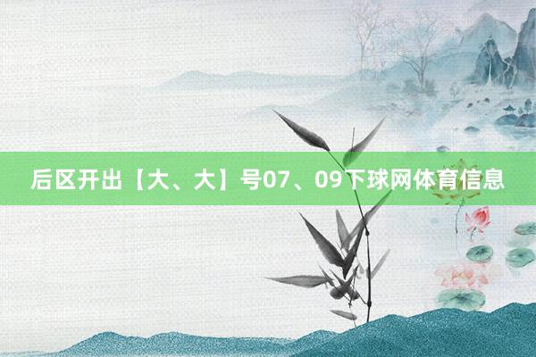 后区开出【大、大】号07、09下球网体育信息