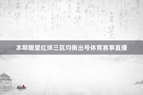 本期瞻望红球三区均衡出号体育赛事直播