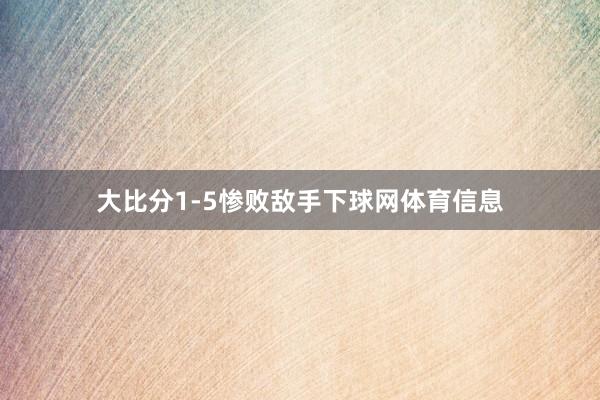 大比分1-5惨败敌手下球网体育信息