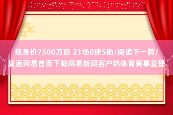 现身价7500万欧 21场0球5助/阅读下一篇/复返网易首页下载网易新闻客户端体育赛事直播