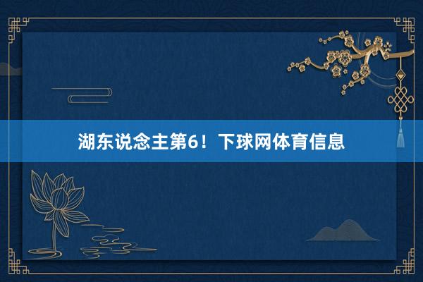 湖东说念主第6！下球网体育信息